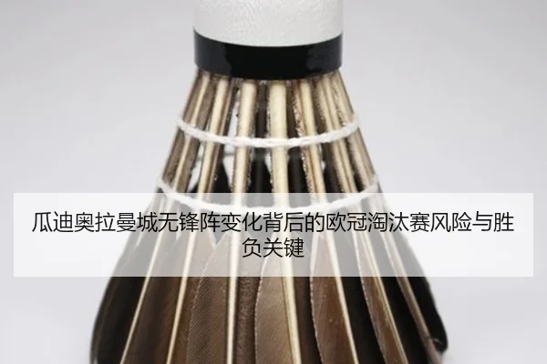 瓜迪奥拉曼城无锋阵变化背后的欧冠淘汰赛风险与胜负关键