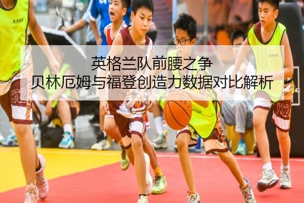 英格兰队前腰之争 贝林厄姆与福登创造力数据对比解析