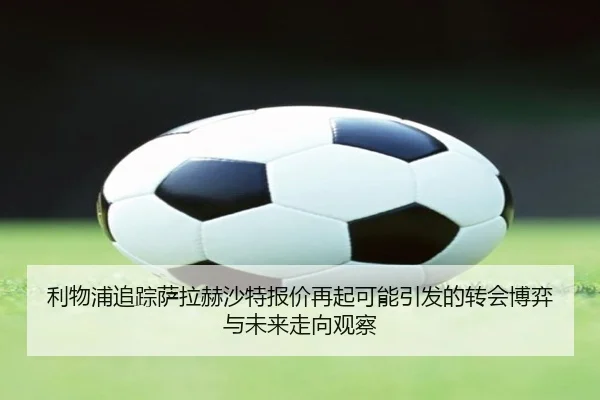 利物浦追踪萨拉赫沙特报价再起可能引发的转会博弈与未来走向观察