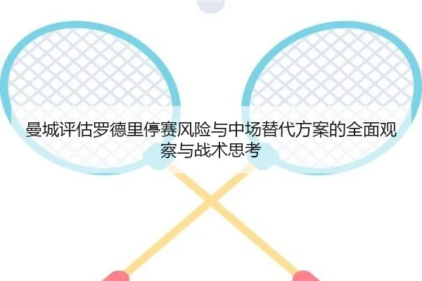 曼城评估罗德里停赛风险与中场替代方案的全面观察与战术思考