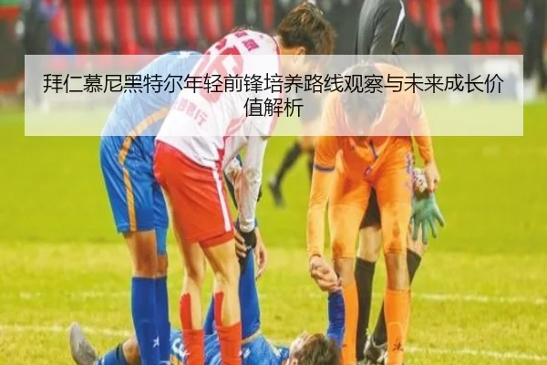 拜仁慕尼黑特尔年轻前锋培养路线观察与未来成长价值解析