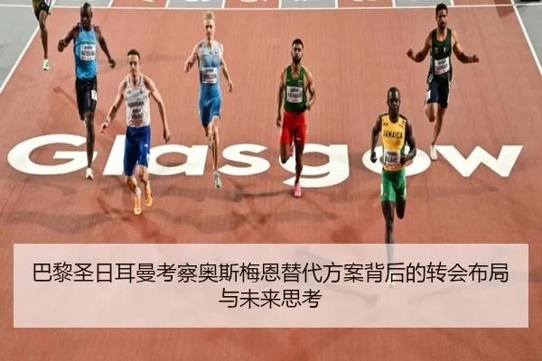 巴黎圣日耳曼考察奥斯梅恩替代方案背后的转会布局与未来思考