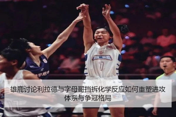 雄鹿讨论利拉德与字母哥挡拆化学反应如何重塑进攻体系与争冠格局
